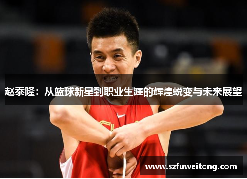 赵泰隆：从篮球新星到职业生涯的辉煌蜕变与未来展望