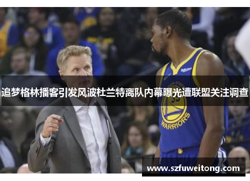 追梦格林播客引发风波杜兰特离队内幕曝光遭联盟关注调查